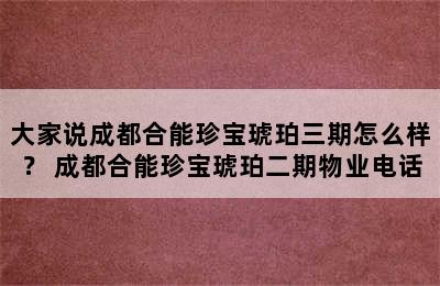 大家说成都合能珍宝琥珀三期怎么样？ 成都合能珍宝琥珀二期物业电话